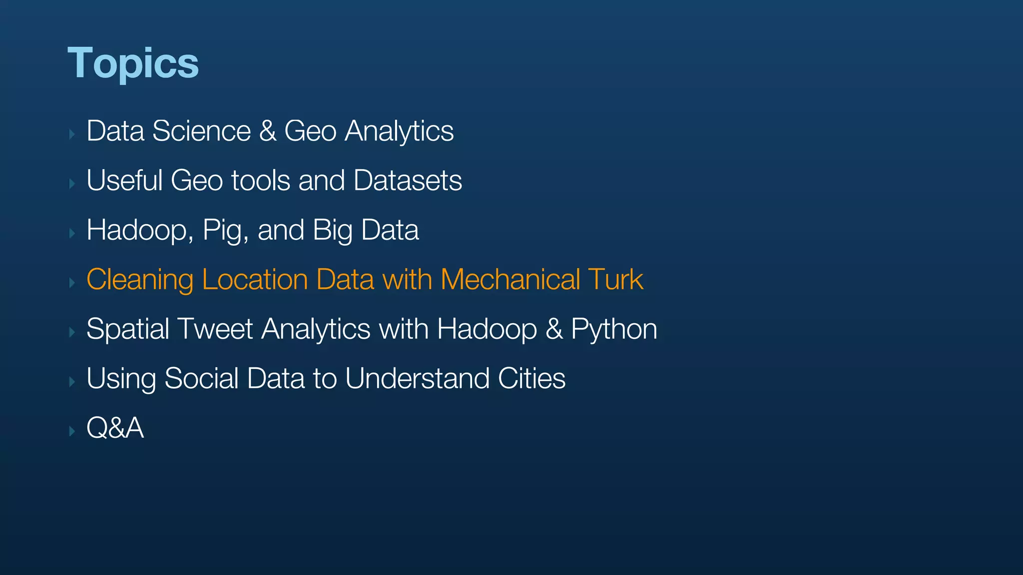Topics
‣   Data Science & Geo Analytics
‣   Useful Geo tools and Datasets
‣   Hadoop, Pig, and Big Data
‣   Cleaning Location Data with Mechanical Turk
‣   Spatial Tweet Analytics with Hadoop & Python
‣   Using Social Data to Understand Cities
‣   Q&A
 