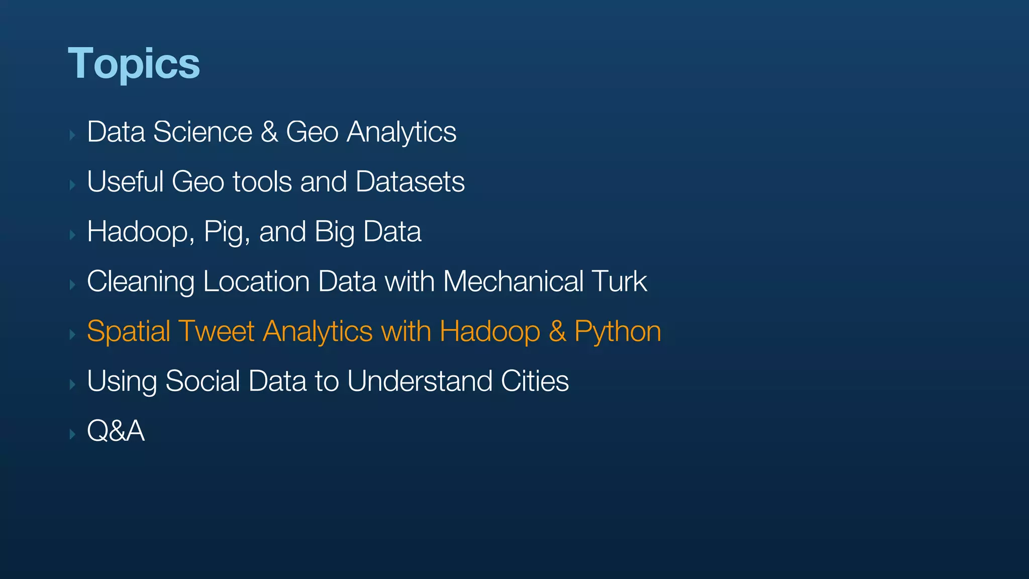 Topics
‣   Data Science & Geo Analytics
‣   Useful Geo tools and Datasets
‣   Hadoop, Pig, and Big Data
‣   Cleaning Location Data with Mechanical Turk
‣   Spatial Tweet Analytics with Hadoop & Python
‣   Using Social Data to Understand Cities
‣   Q&A
 