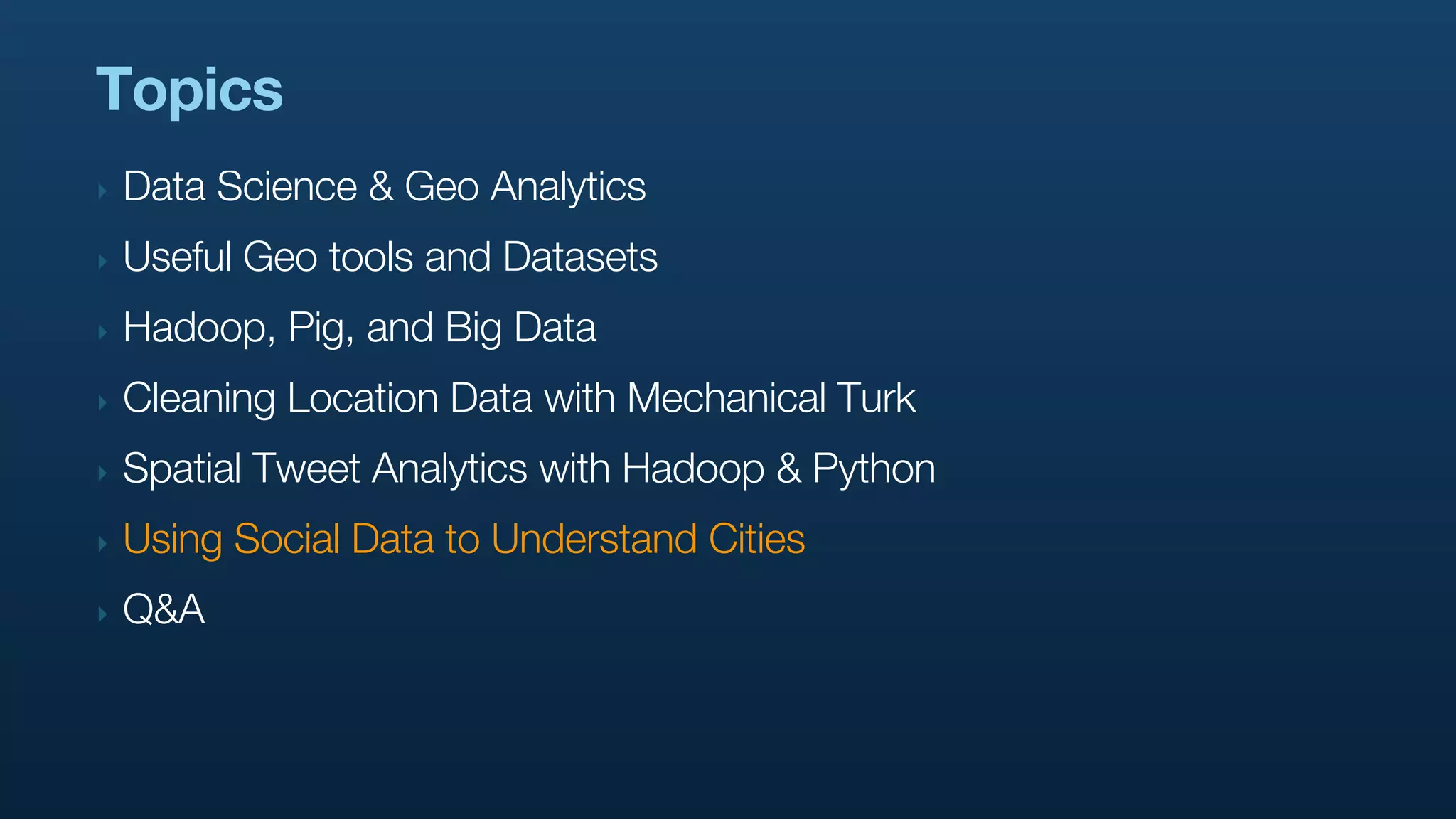 Topics
‣   Data Science & Geo Analytics
‣   Useful Geo tools and Datasets
‣   Hadoop, Pig, and Big Data
‣   Cleaning Location Data with Mechanical Turk
‣   Spatial Tweet Analytics with Hadoop & Python
‣   Using Social Data to Understand Cities
‣   Q&A
 
