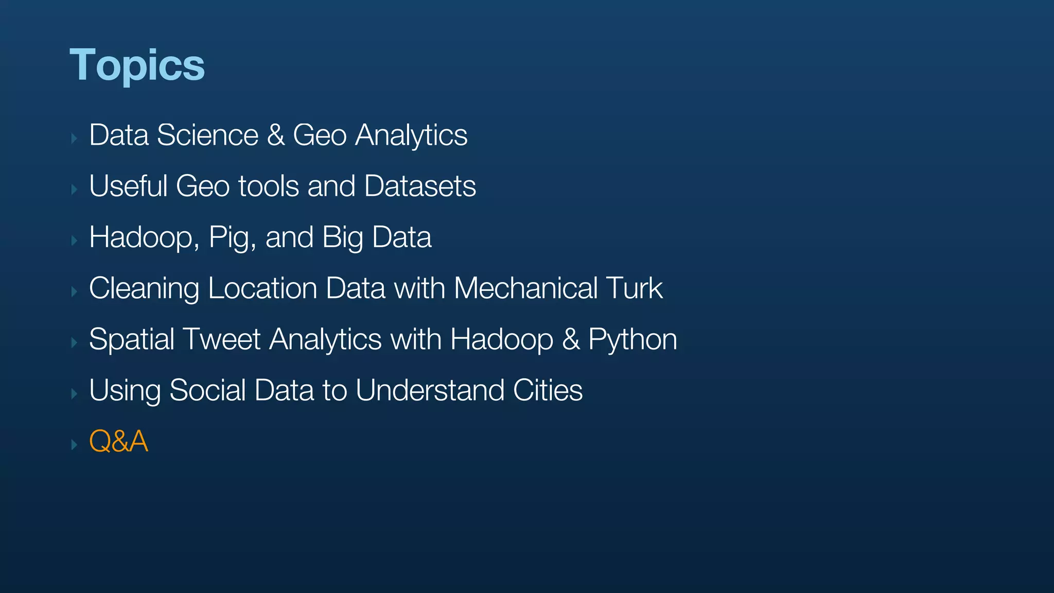 Topics
‣   Data Science & Geo Analytics
‣   Useful Geo tools and Datasets
‣   Hadoop, Pig, and Big Data
‣   Cleaning Location Data with Mechanical Turk
‣   Spatial Tweet Analytics with Hadoop & Python
‣   Using Social Data to Understand Cities
‣   Q&A
 
