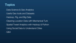 Topics
‣   Data Science & Geo Analytics
‣   Useful Geo tools and Datasets
‣   Hadoop, Pig, and Big Data
‣   Cleaning Locat...