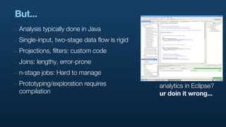 But...
‣   Analysis typically done in Java
‣   Single-input, two-stage data flow is rigid
‣   Projections, filters: custom...