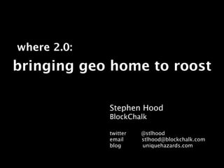 where 2.0:
bringing geo home to roost

             Stephen Hood
             BlockChalk

             twitter   @stlhood
             email     stlhood@blockchalk.com
             blog      uniquehazards.com
 