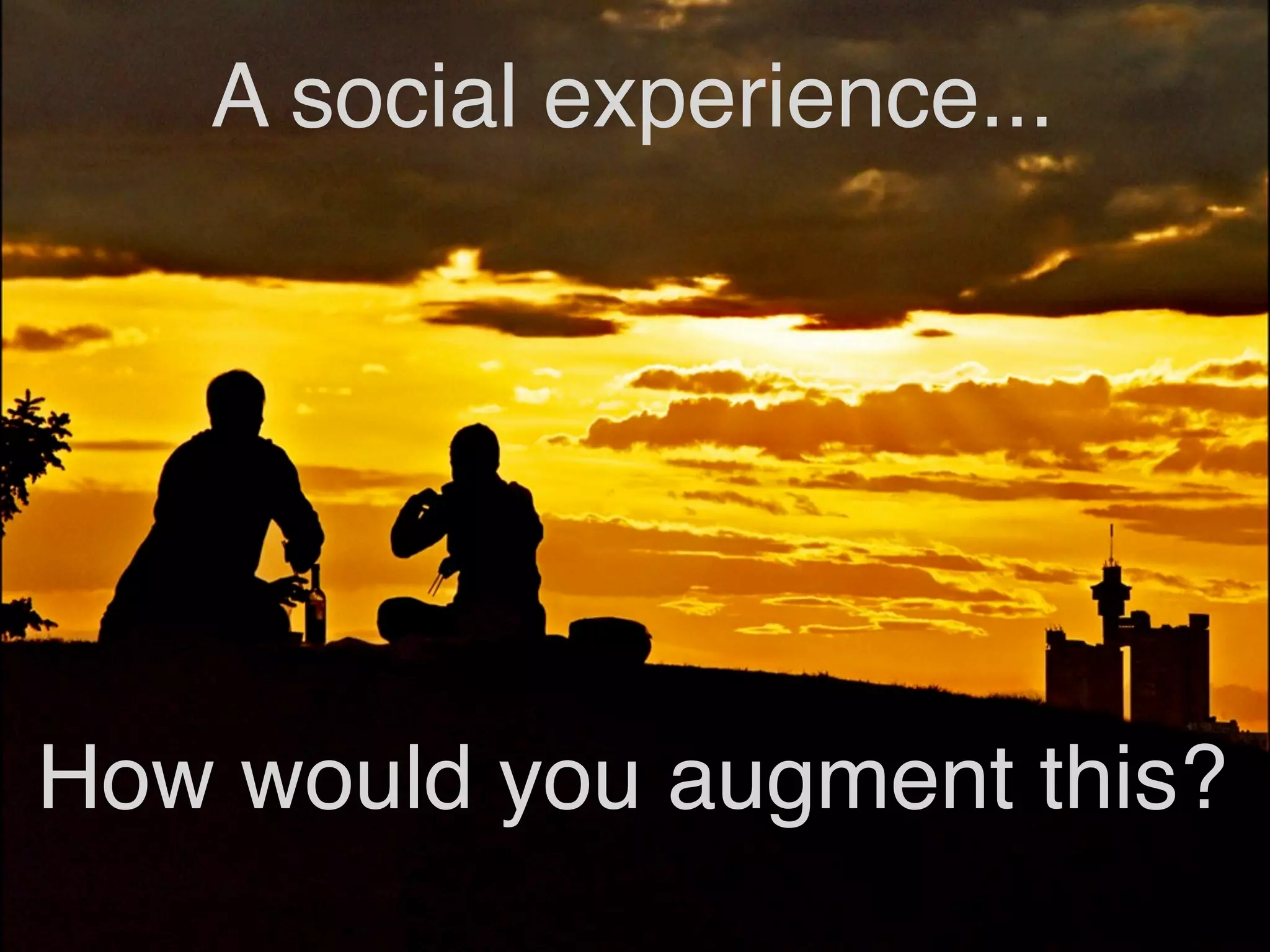 A social experience...




How would you augment this?
 
