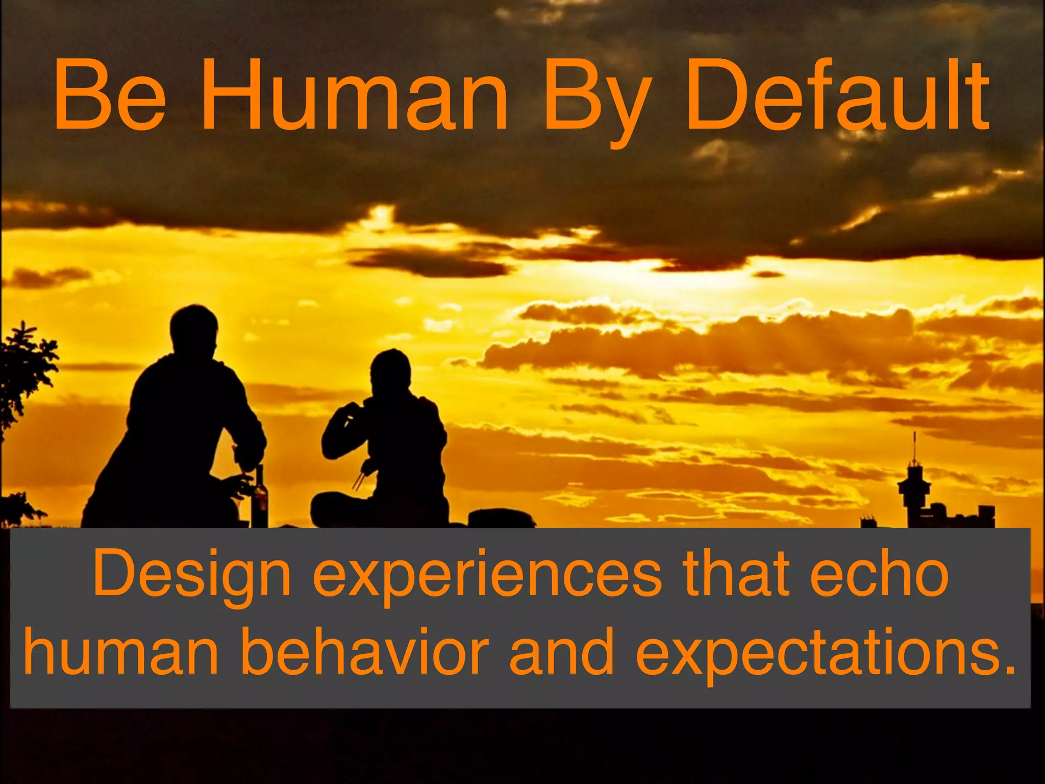 Be Human By Default



  Design experiences that echo
human behavior and expectations.
 
