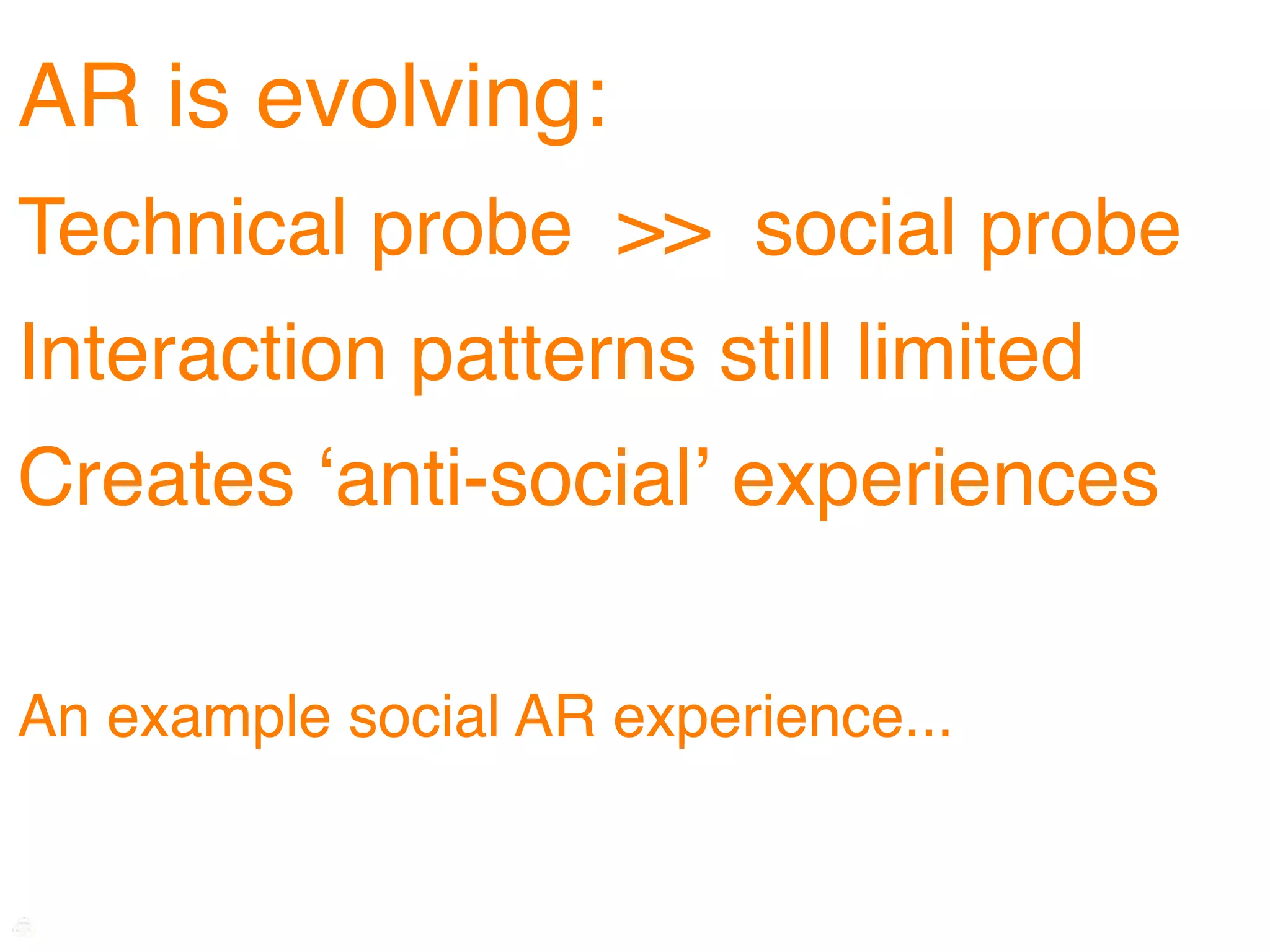 AR is evolving:
Technical probe >> social probe
Interaction patterns still limited
Creates ʻanti-socialʼ experiences

An example social AR experience...
 