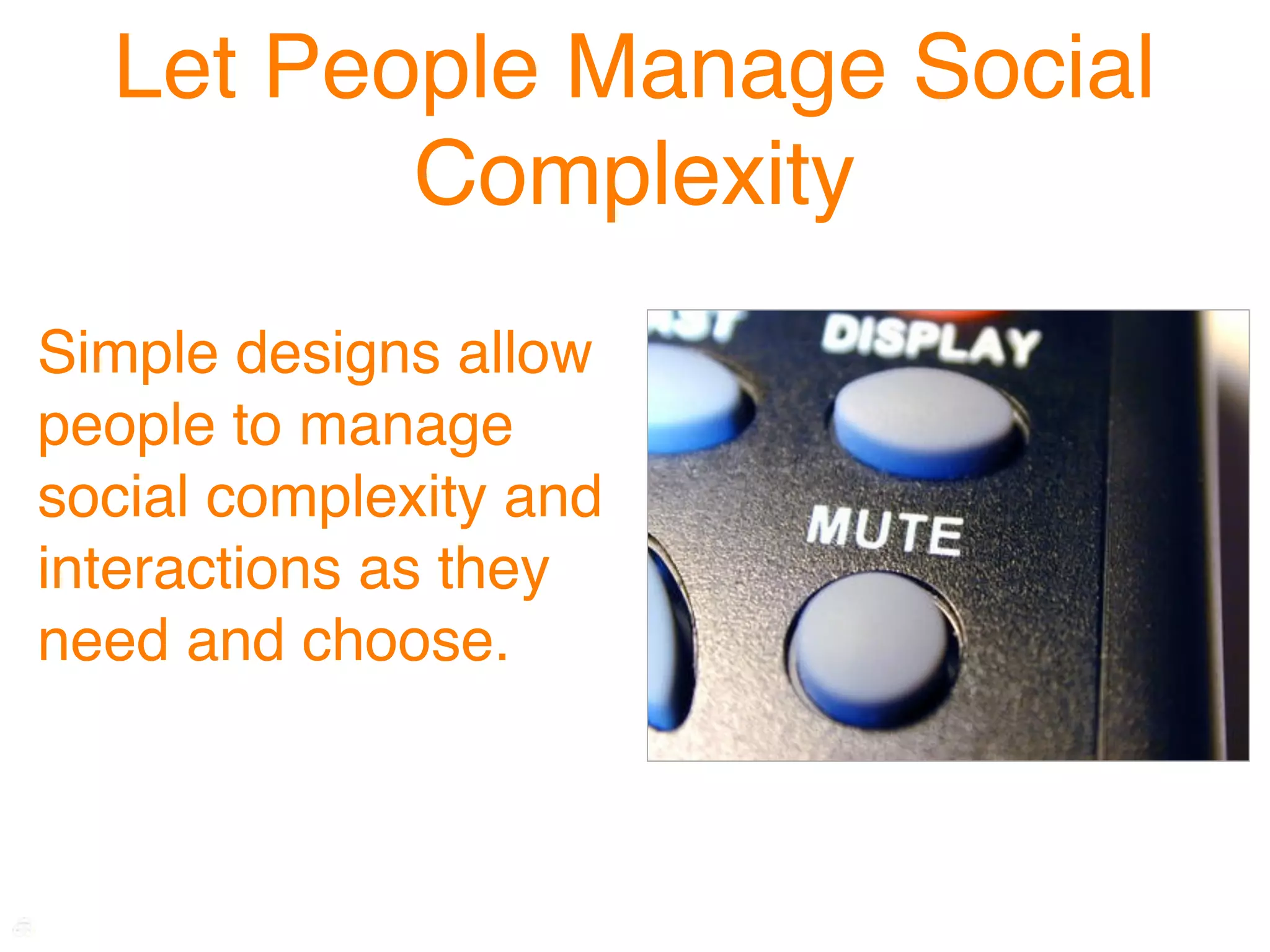 Let People Manage Social
         Complexity
Simple designs allow
people to manage
social complexity and
interactions as they
need and choose.
 