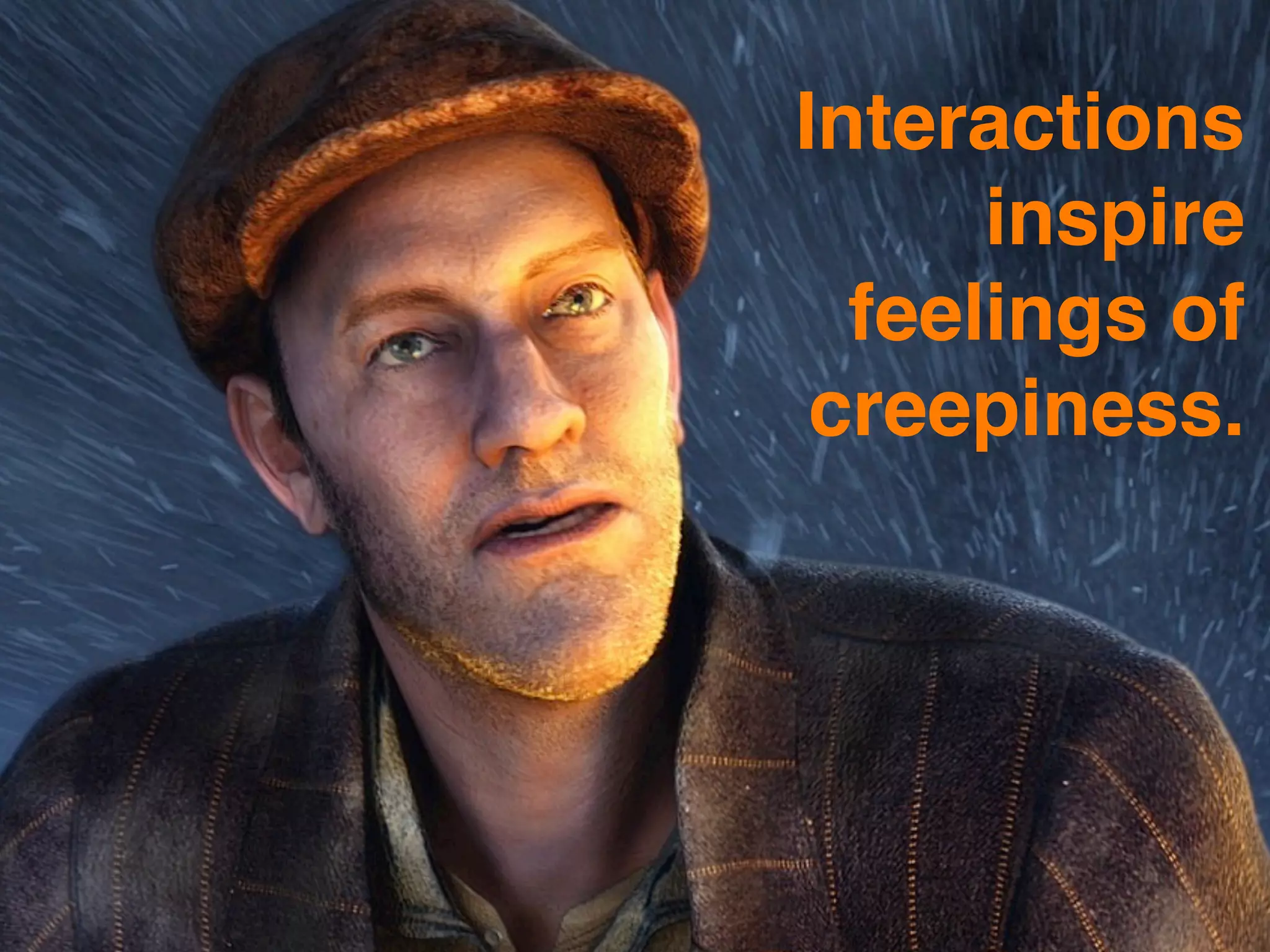 Interactions
      inspire
  feelings of
 creepiness.
 