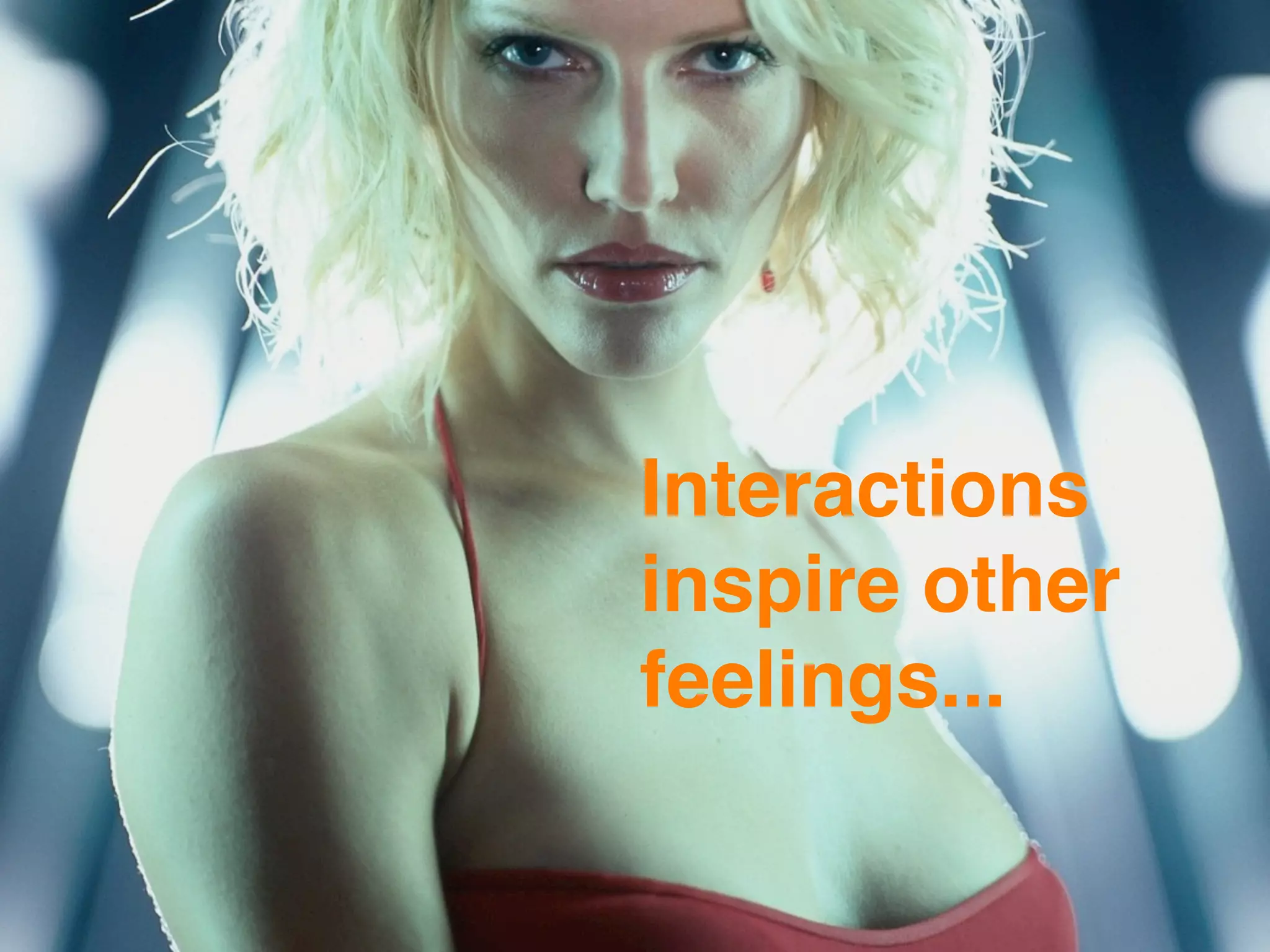 Interactions
inspire other
feelings...
 