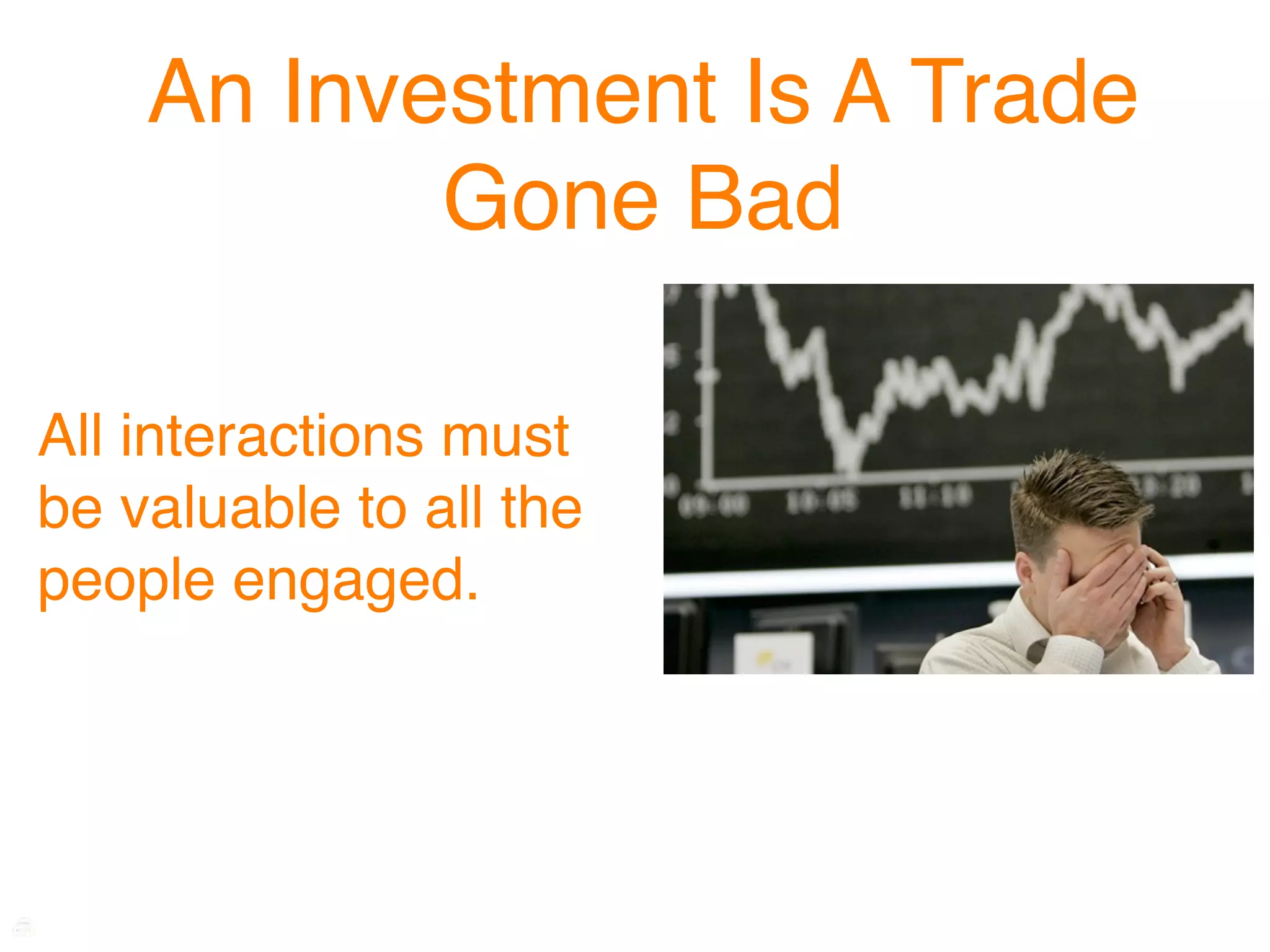 An Investment Is A Trade
           Gone Bad

All interactions must
be valuable to all the
people engaged.
 