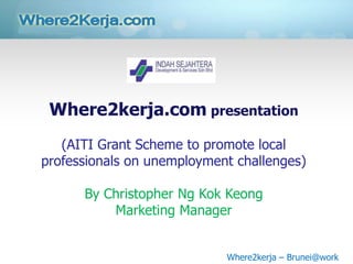 Where2kerja.com presentation
   (AITI Grant Scheme to promote local
professionals on unemployment challenges)

      By Christopher Ng Kok Keong
          Marketing Manager


                            Where2kerja – Brunei@work
 