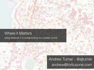 Where it Matters
using Where2.0 in collaborating for a better world




                                          Andrew Turner - @ajturner
                                           andrew@fortiusone.com
 