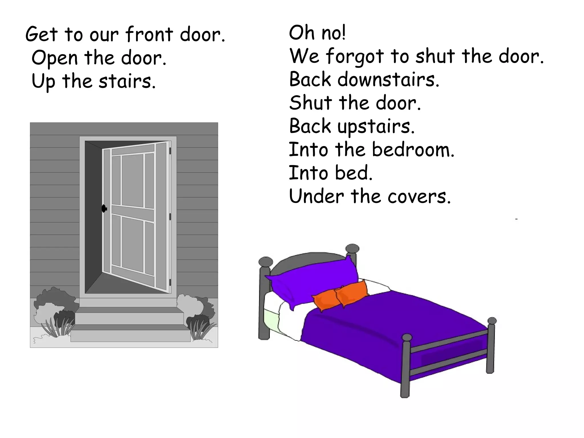 Get to our front door. Open the door. Up the stairs. Oh no! We forgot to shut the door. Back downstairs. Shut the door. Back upstairs. Into the bedroom. Into bed. Under the covers. 