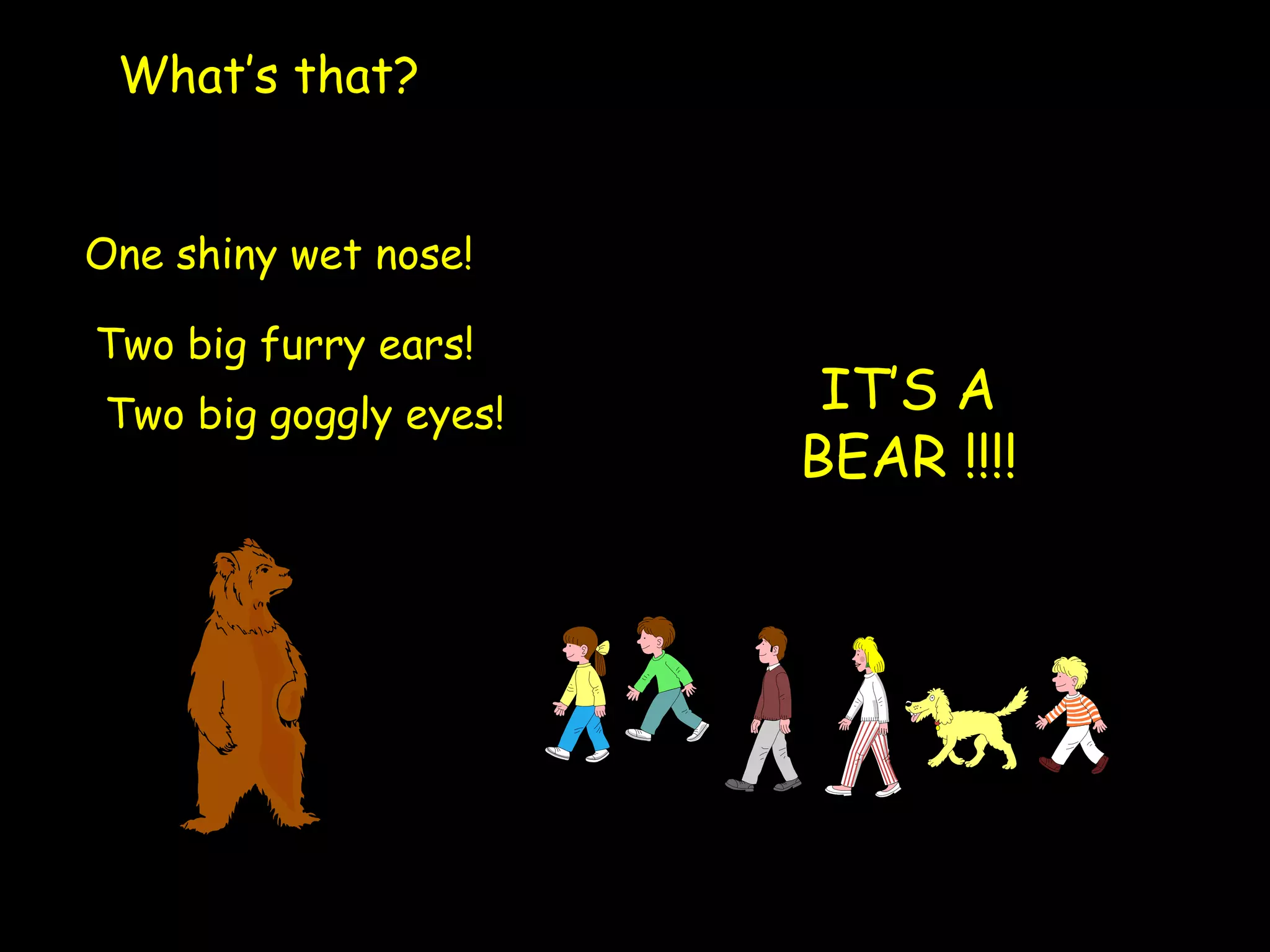 One shiny wet nose! Two big furry ears! Two big goggly eyes! IT’S A BEAR !!!! What’s that? 