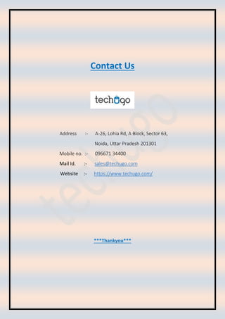 Contact Us
Address :- A-26, Lohia Rd, A Block, Sector 63,
Noida, Uttar Pradesh 201301
Mobile no. :- 096671 34400
Mail Id. :- sales@techugo.com
Website :- https://www.techugo.com/
***Thankyou***
 