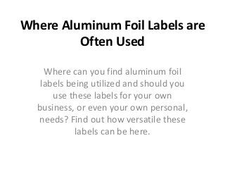 Where Aluminum Foil Labels are
Often Used
Where can you find aluminum foil
labels being utilized and should you
use these labels for your own
business, or even your own personal,
needs? Find out how versatile these
labels can be here.
 
