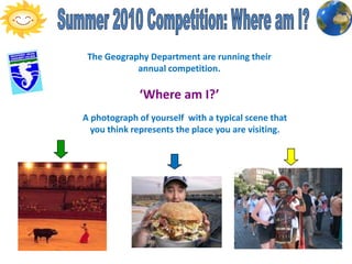 Summer 2010 Competition: Where am I? The Geography Department are running their annual competition.  ‘Where am I?’ A photograph of yourself  with a typical scene that you think represents the place you are visiting. 