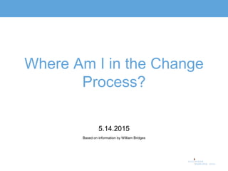 Where Am I in the Change
Process?
5.14.2015
Based on information by William Bridges
 