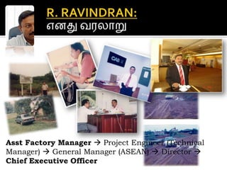 R. RAVINDRAN: எனது வரலாறு  Asst Factory Manager  Project Engineer (Technical Manager)  General Manager (ASEAN)  Director  Chief Executive Officer