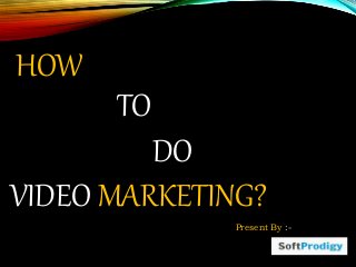 TO
DO
VIDEO MARKETING?
HOW
Present By :-
 