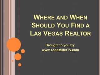 WHERE AND WHEN
SHOULD YOU FIND A
LAS VEGAS REALTOR
    Brought to you by:
   www.ToddMillerTV.com
 