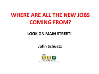 WHERE ARE ALL THE NEW JOBS COMING FROM? 
LOOK ON MAIN STREET! 
John Schuetz  