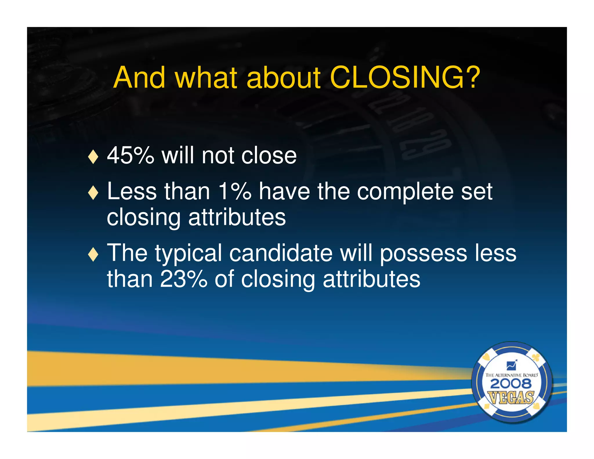 And what about CLOSING?

45% will not close
Less than 1% have the complete set
closing attributes
The typical candidate will possess less
than 23% of closing attributes
 