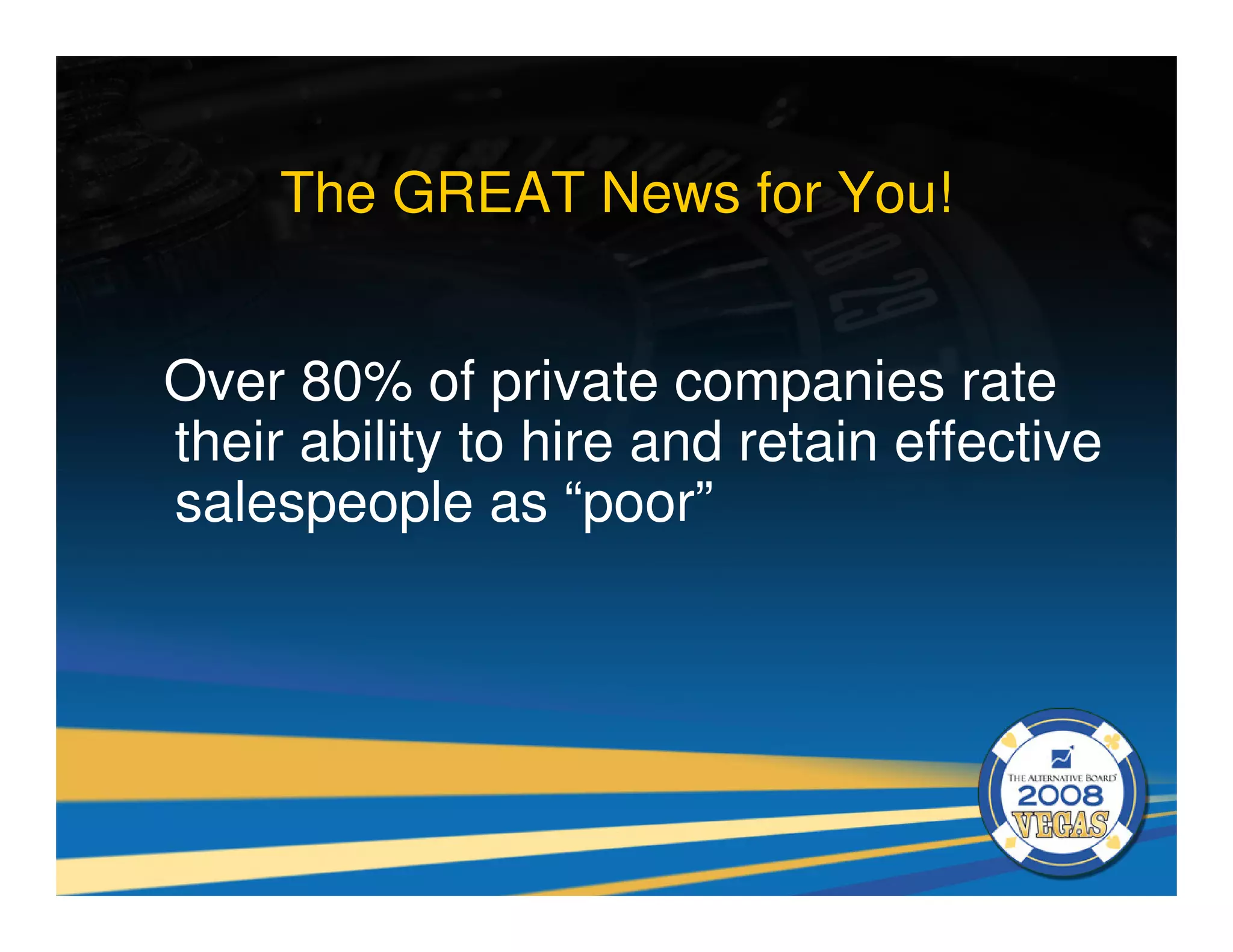 The GREAT News for You!


Over 80% of private companies rate
their ability to hire and retain effective
salespeople as “poor”
 