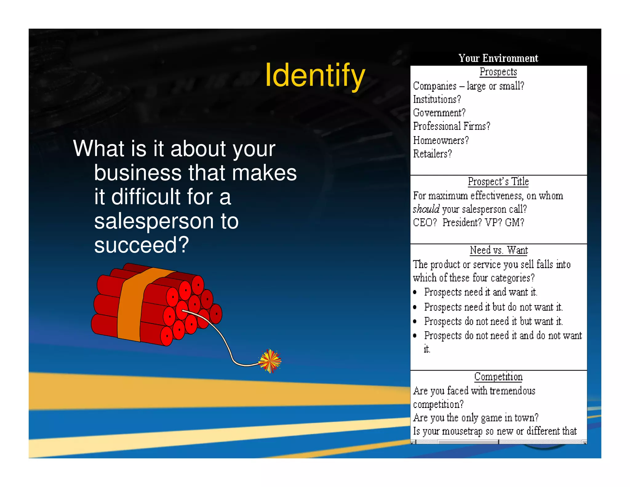 Identify

What is it about your
 business that makes
 it difficult for a
 salesperson to
 succeed?
 