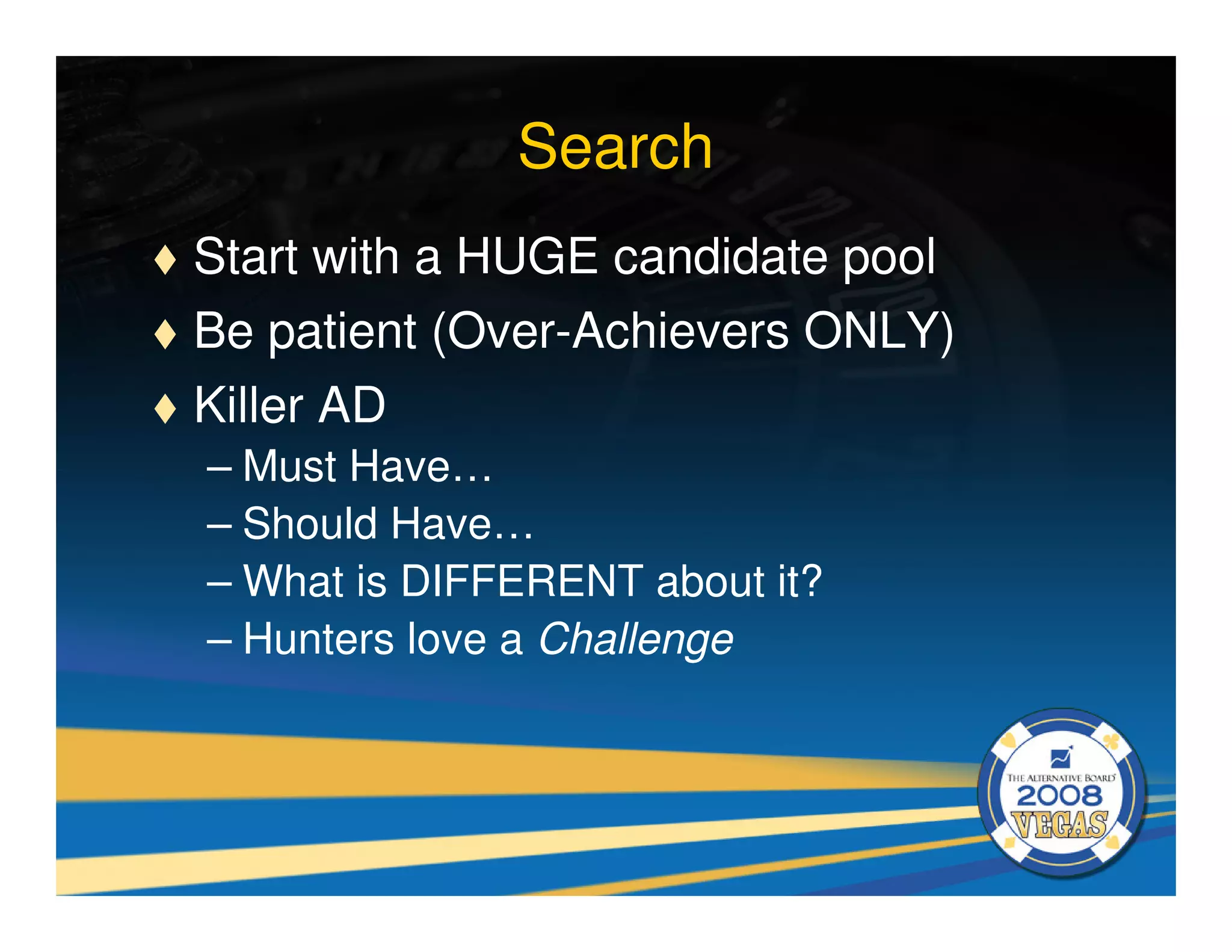 Search
Start with a HUGE candidate pool
Be patient (Over-Achievers ONLY)
Killer AD
– Must Have…
– Should Have…
– What is DIFFERENT about it?
– Hunters love a Challenge
 