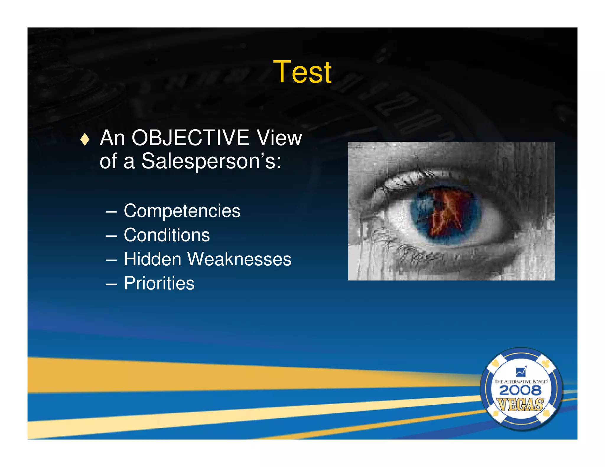 Test

An OBJECTIVE View
of a Salesperson’s:

–   Competencies
–   Conditions
–   Hidden Weaknesses
–   Priorities
 