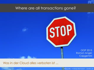 Where are all transactions gone?
Was in der Cloud alles verboten ist ...
Bildquelle: Andreas Hermsdorf / pixelio.de
OOP 2015
Ramon Anger
Capgemini
 