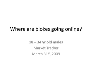 Where are blokes going online? 18 – 34 yr old males Market Tracker March 31st, 2009 