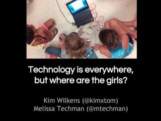 Technology is everywhere,
but where are the girls?
Kim Wilkens (@kimxtom)
Melissa Techman (@mtechman)
 
