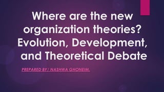 Where are the new
organization theories?
Evolution, Development,
and Theoretical Debate
PREPARED BY/ NASHWA GHONEIM.
 