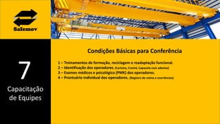 Capacitação
de Equipes
7
Condições Básicas para Conferência
1 – Treinamentos de formação, reciclagem e readaptação funcional.
2 – Identificação dos operadores. (Carteira, Crachá, Capacete com adesivo)
3 – Exames médicos e psicológico (PMK) dos operadores.
4 – Prontuário individual dos operadores. (Registro de rotina e ocorrências)
 