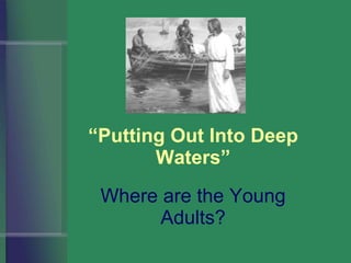 Where are the Young Adults? “ Putting Out Into Deep Waters” 