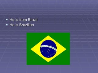 He is from Brazil He is Brazilian 