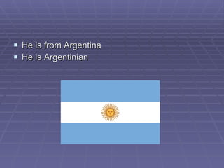 He is from Argentina He is Argentinian 