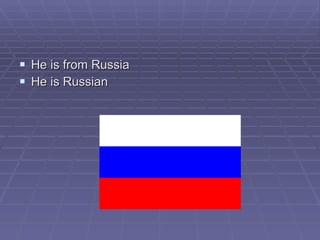 He is from Russia He is Russian 