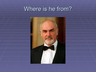 Where is he from? 