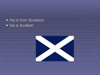 He is from Scotland He is Scottish 