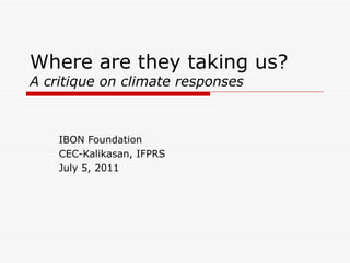 Where are they taking us?  A critique on climate responses IBON Foundation CEC-Kalikasan, IFPRS July 5, 2011 