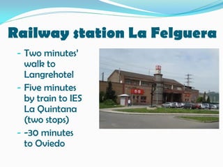 Railway station La Felguera
- Two minutes’
walk to
Langrehotel
- Five minutes
by train to IES
La Quintana
(two stops)
- -30 minutes
to Oviedo
 
