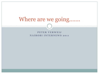 Where are we going…….

       PETER VERWEIJ
   NAIROBI INTERNEWS 2011
 