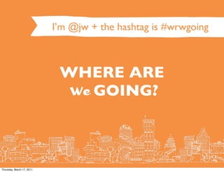 I’m @jw + the hashtag is #wrwgoing



                            WHERE ARE
                             We GOING?




Thursday, March 17, 2011
 