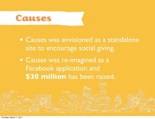 Causes

                    • Causes was envisioned as a standalone
                           site to encourage social giving.
                    • Causes was re-imagined as a
                           Facebook application and
                           $30 million has been raised.




Thursday, March 17, 2011
 