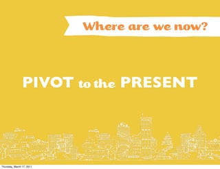 Where are we now?



                PIVOT to the PRESENT




Thursday, March 17, 2011
 