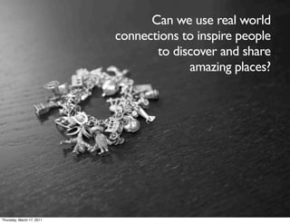Can we use real world
                           connections to inspire people
                                  to discover and share
                                        amazing places?




Thursday, March 17, 2011
 