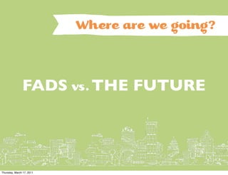 Where are we going?



               FADS vs. THE FUTURE




Thursday, March 17, 2011
 